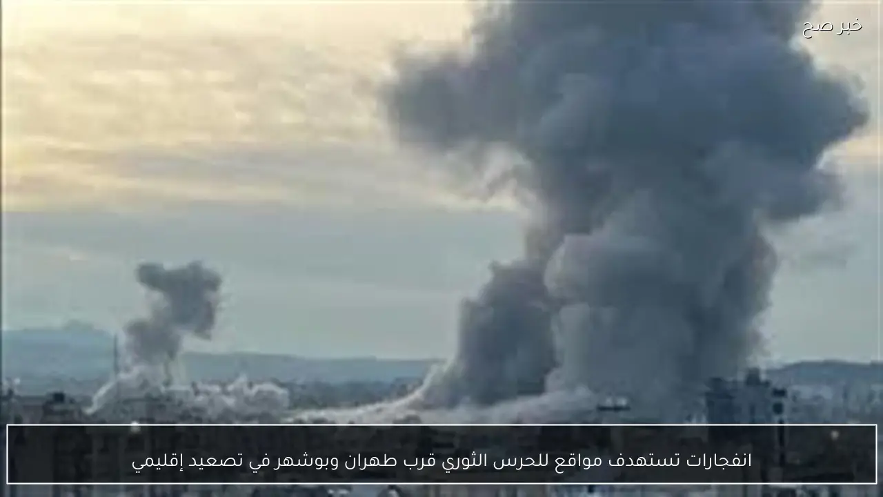 انفجارات تستهدف مواقع للحرس الثوري قرب طهران وبوشهر في تصعيد إقليمي