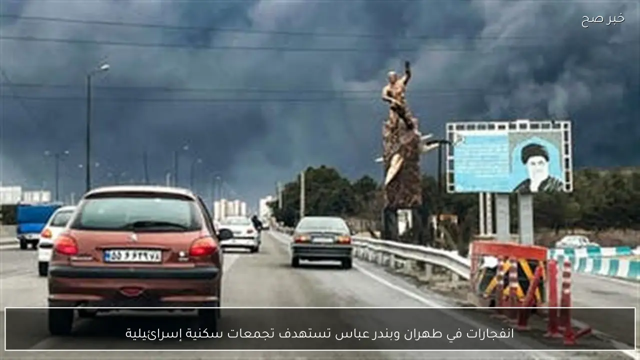 انفجارات في طهران وبندر عباس تستهدف تجمعات سكنية إسرائيلية