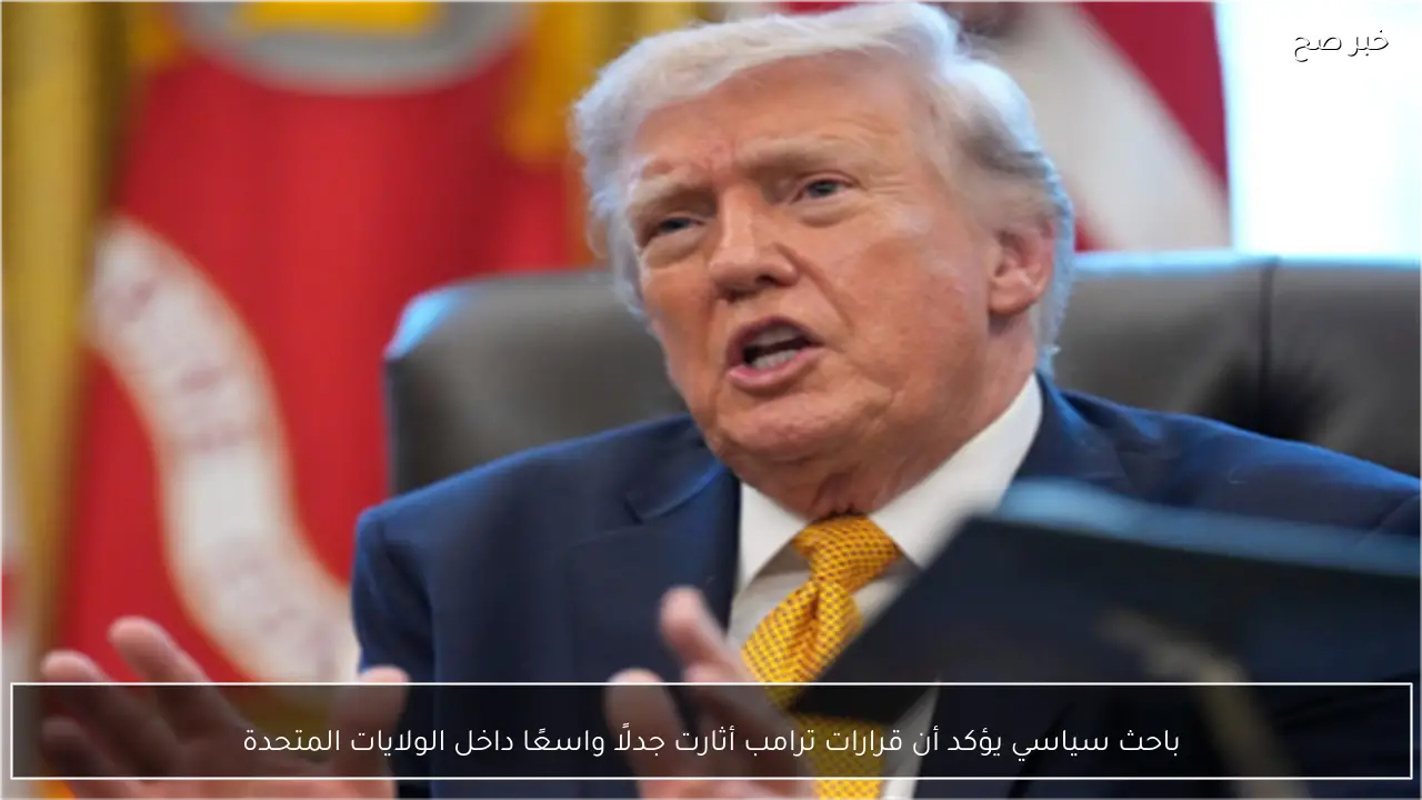 باحث سياسي يؤكد أن قرارات ترامب أثارت جدلًا واسعًا داخل الولايات المتحدة