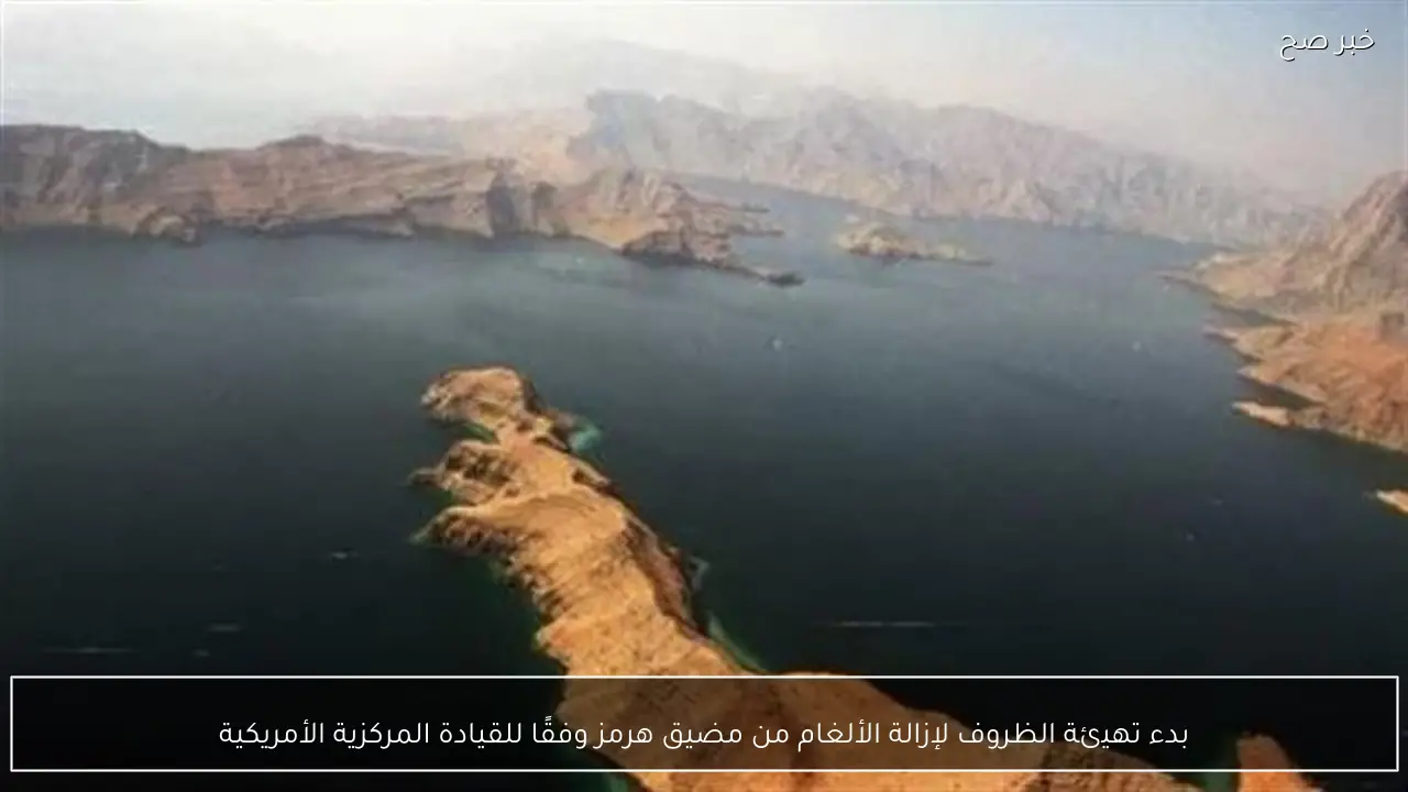 بدء تهيئة الظروف لإزالة الألغام من مضيق هرمز وفقًا للقيادة المركزية الأمريكية