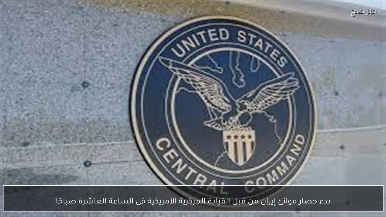 بدء حصار موانئ إيران من قبل القيادة المركزية الأمريكية في الساعة العاشرة صباحًا