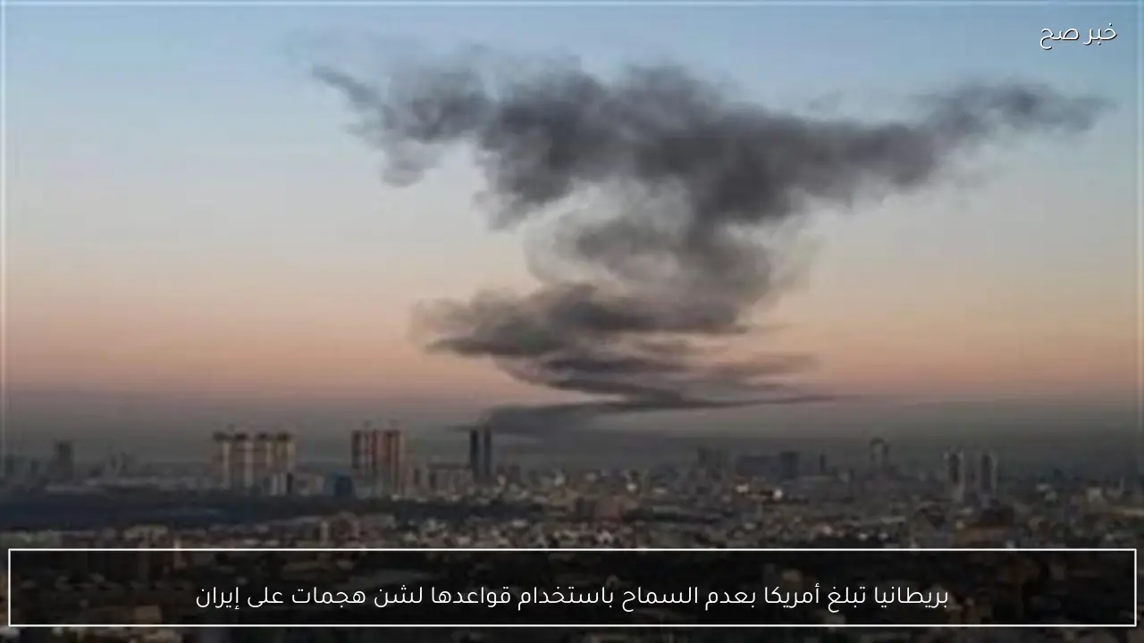 بريطانيا تبلغ أمريكا بعدم السماح باستخدام قواعدها لشن هجمات على إيران