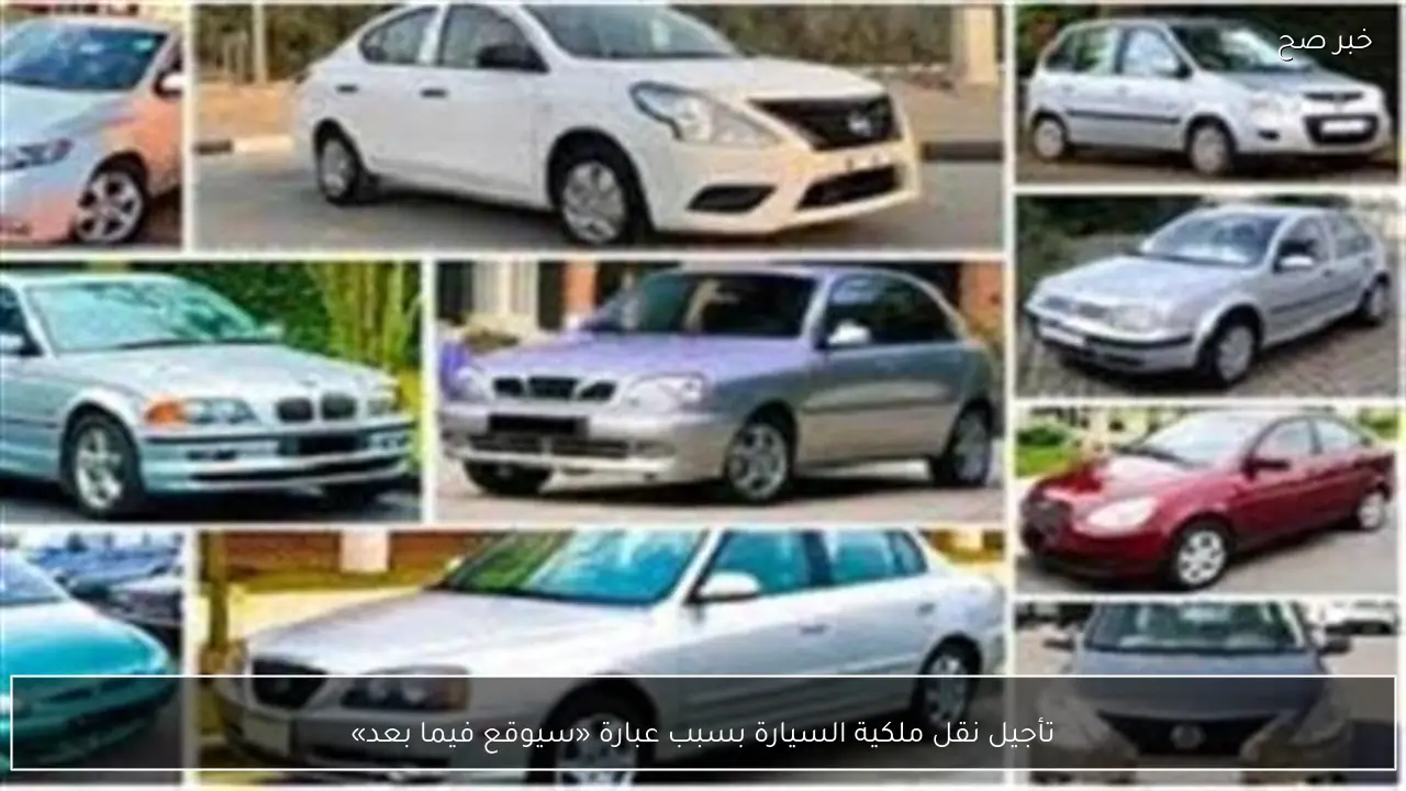 تأجيل نقل ملكية السيارة بسبب عبارة «سيوقع فيما بعد»