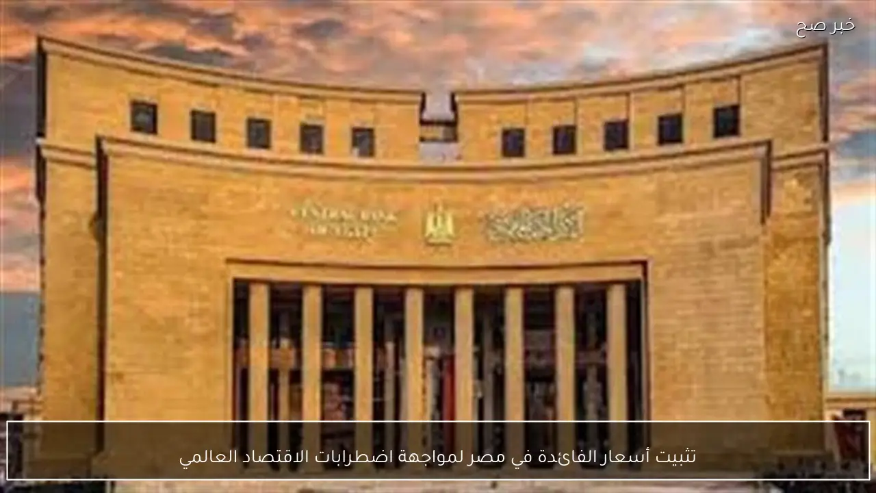 تثبيت أسعار الفائدة في مصر لمواجهة اضطرابات الاقتصاد العالمي
