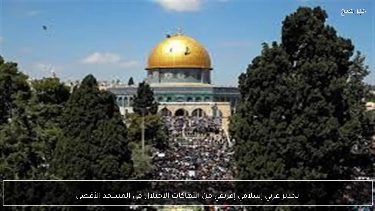 تحذير عربي إسلامي إفريقي من انتهاكات الاحتلال في المسجد الأقصى
