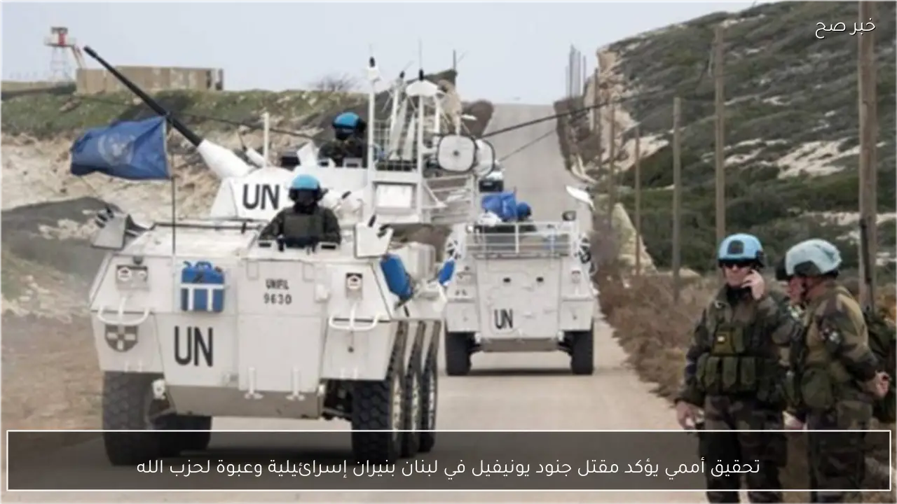 تحقيق أممي يؤكد مقتل جنود يونيفيل في لبنان بنيران إسرائيلية وعبوة لحزب الله