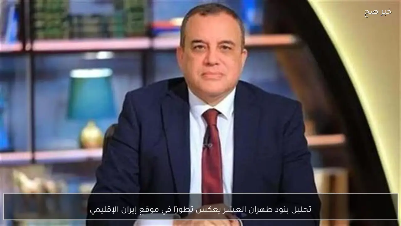 تحليل بنود طهران العشر يعكس تطورًا في موقع إيران الإقليمي