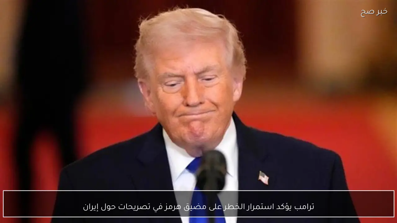 ترامب يؤكد استمرار الخطر على مضيق هرمز في تصريحات حول إيران