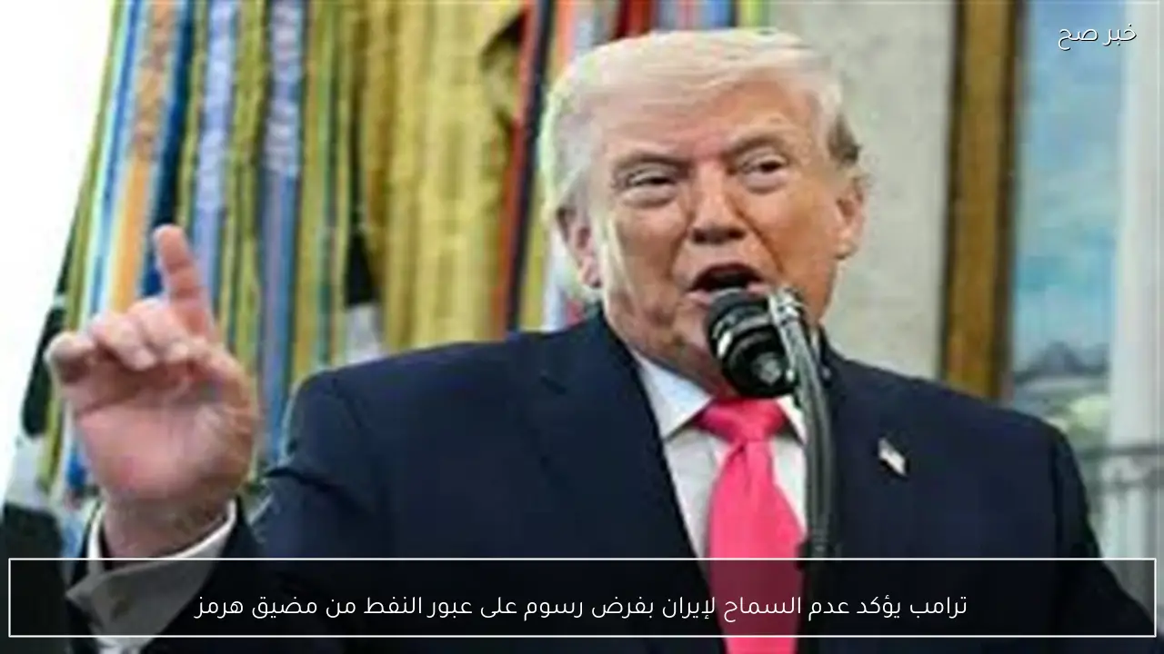 ترامب يؤكد عدم السماح لإيران بفرض رسوم على عبور النفط من مضيق هرمز