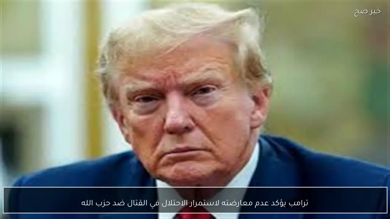 ترامب يؤكد عدم معارضته لاستمرار الاحتلال في القتال ضد حزب الله