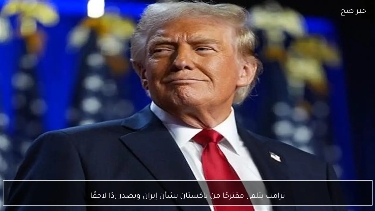 ترامب يتلقى مقترحًا من باكستان بشأن إيران ويصدر ردًا لاحقًا