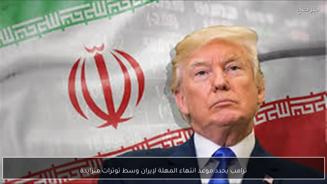 ترامب يحدد موعد انتهاء المهلة لإيران وسط توترات متزايدة