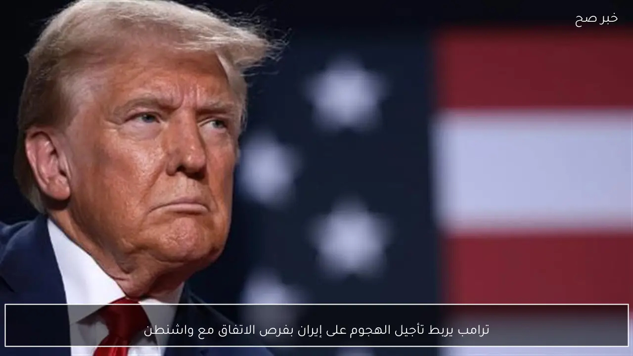 ترامب يربط تأجيل الهجوم على إيران بفرص الاتفاق مع واشنطن