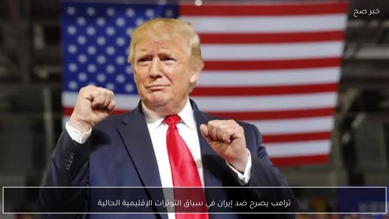 ترامب يصرح ضد إيران في سياق التوترات الإقليمية الحالية