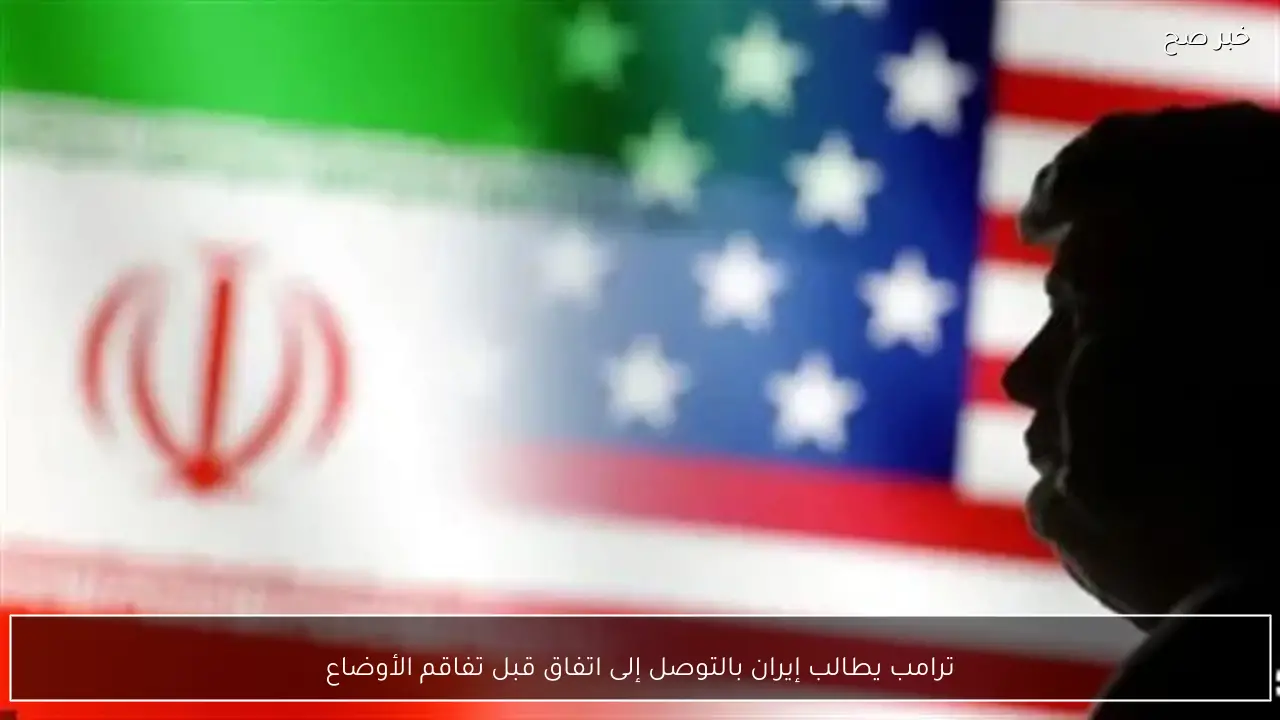 ترامب يطالب إيران بالتوصل إلى اتفاق قبل تفاقم الأوضاع