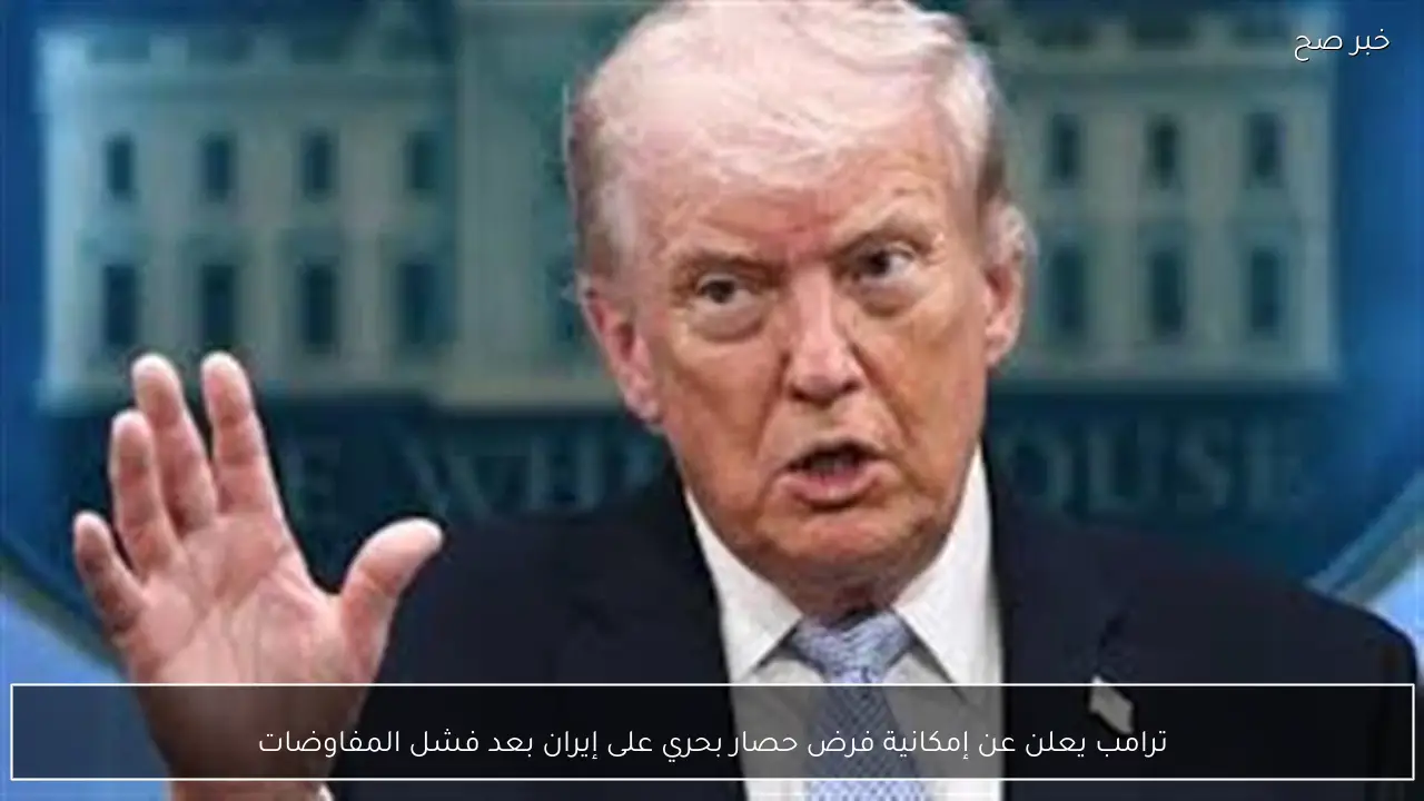 ترامب يعلن عن إمكانية فرض حصار بحري على إيران بعد فشل المفاوضات
