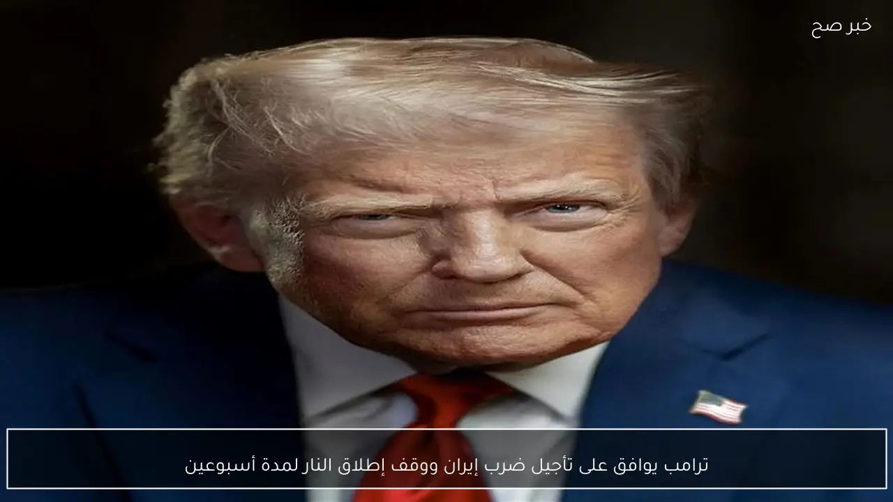 ترامب يوافق على تأجيل ضرب إيران ووقف إطلاق النار لمدة أسبوعين