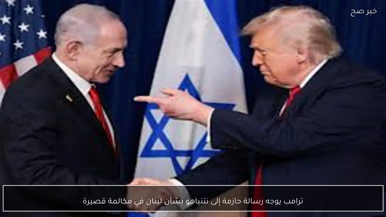ترامب يوجه رسالة حازمة إلى نتنياهو بشأن لبنان في مكالمة قصيرة