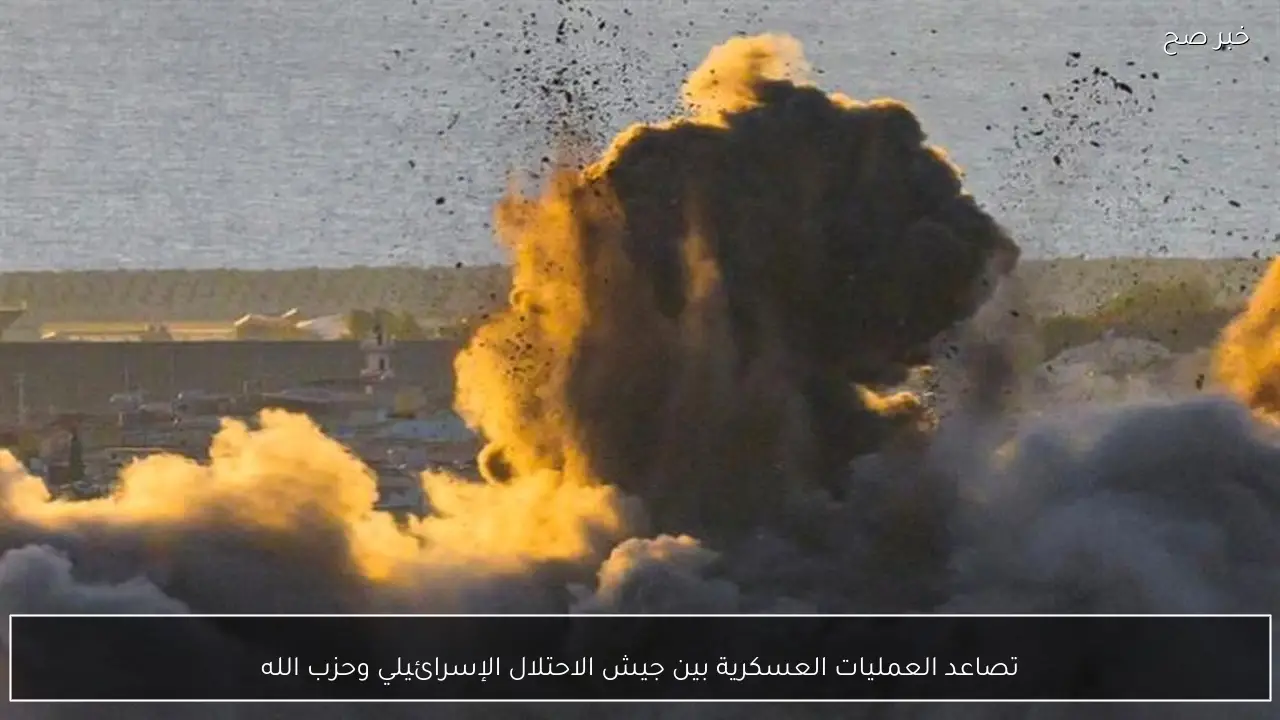 تصاعد العمليات العسكرية بين جيش الاحتلال الإسرائيلي وحزب الله