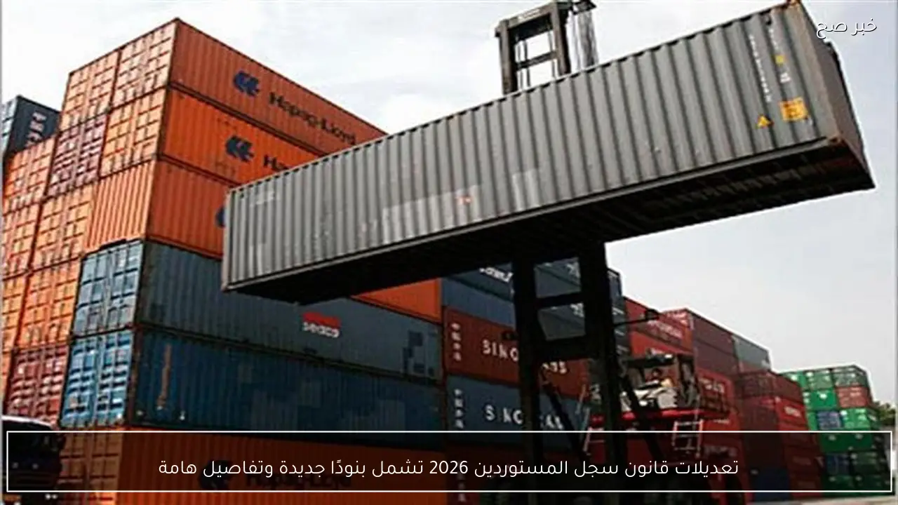 تعديلات قانون سجل المستوردين 2026 تشمل بنودًا جديدة وتفاصيل هامة