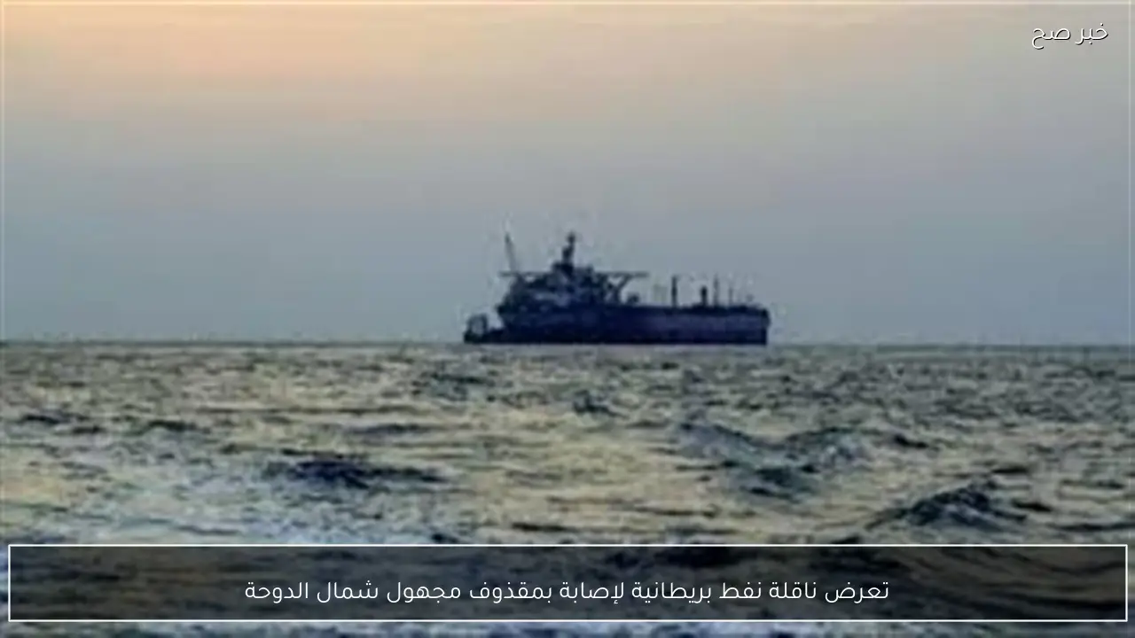 تعرض ناقلة نفط بريطانية لإصابة بمقذوف مجهول شمال الدوحة