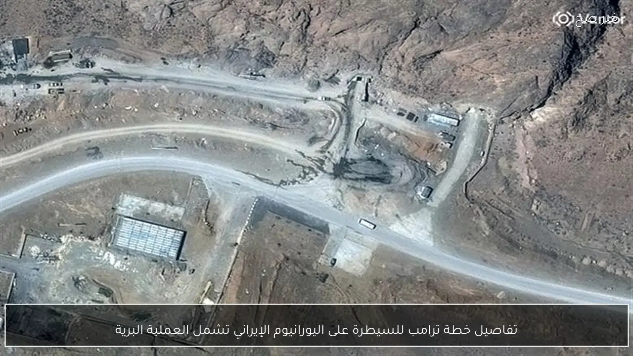 تفاصيل خطة ترامب للسيطرة على اليورانيوم الإيراني تشمل العملية البرية