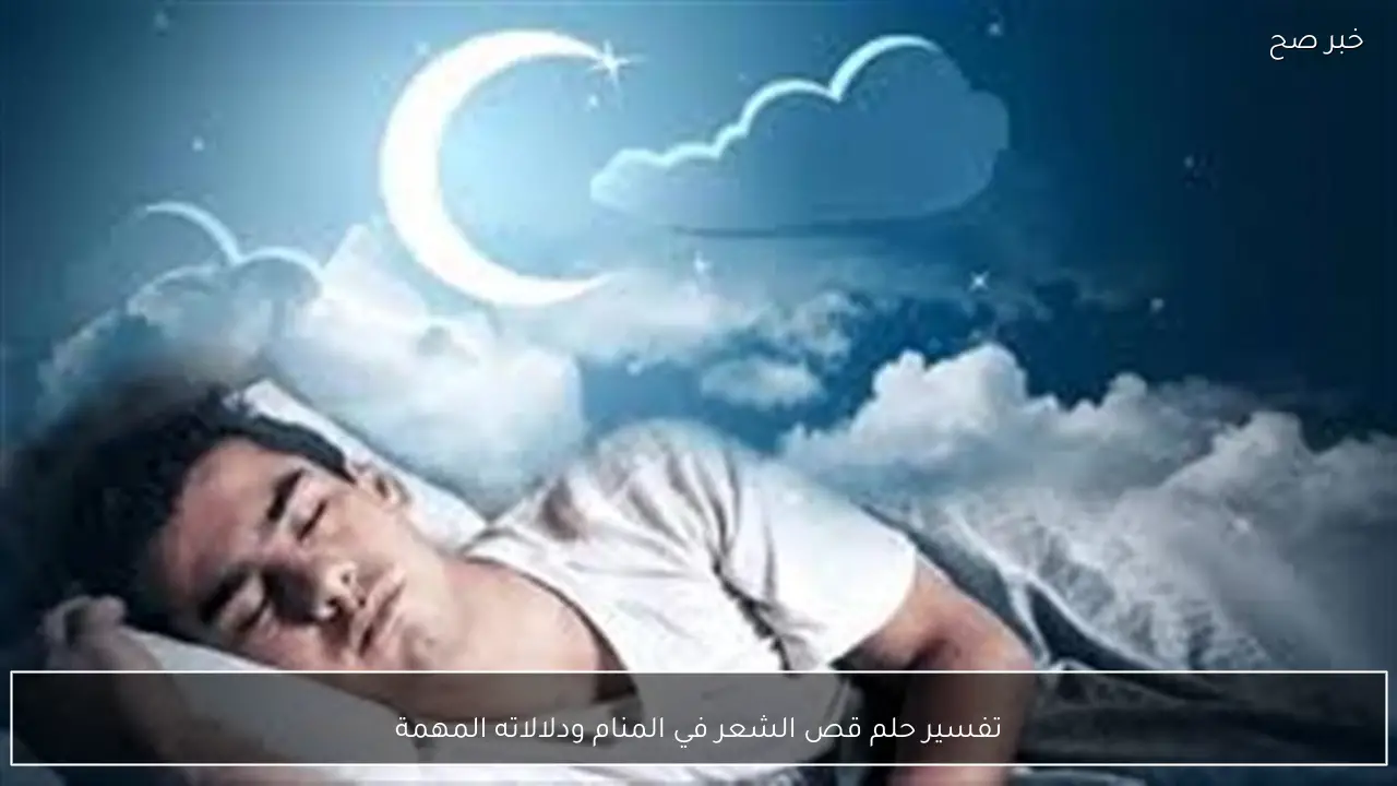 تفسير حلم قص الشعر في المنام ودلالاته المهمة