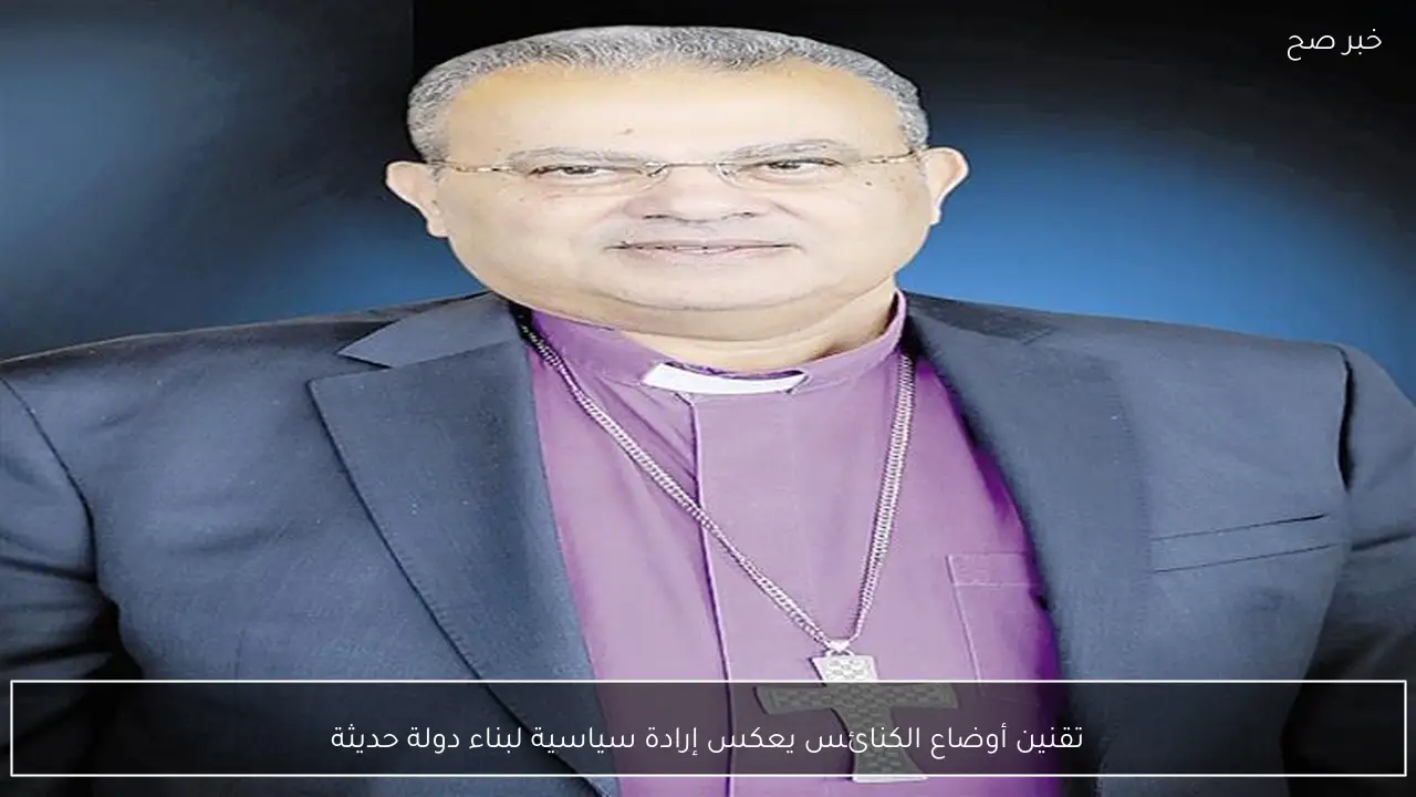 تقنين أوضاع الكنائس يعكس إرادة سياسية لبناء دولة حديثة