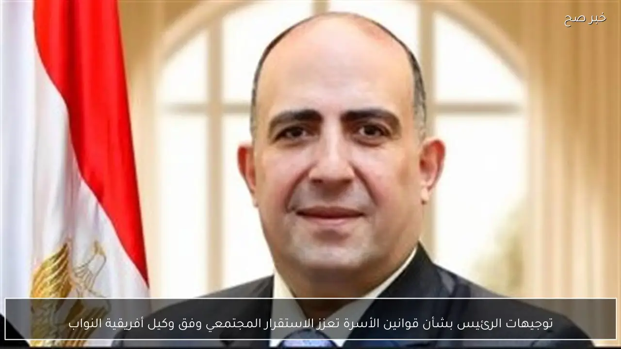 توجيهات الرئيس بشأن قوانين الأسرة تعزز الاستقرار المجتمعي وفق وكيل أفريقية النواب