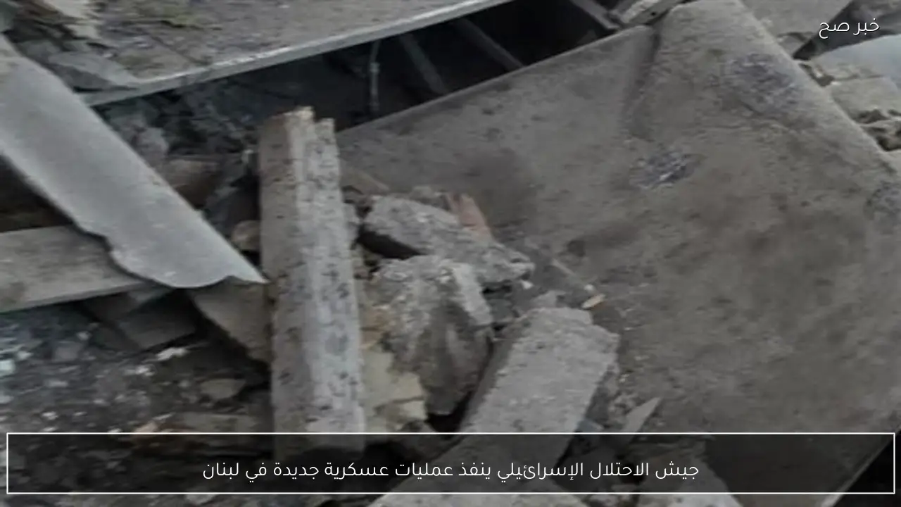 جيش الاحتلال الإسرائيلي ينفذ عمليات عسكرية جديدة في لبنان