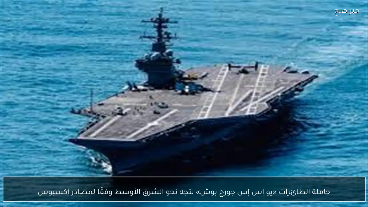 حاملة الطائرات «يو إس إس جورج بوش» تتجه نحو الشرق الأوسط وفقًا لمصادر أكسيوس
