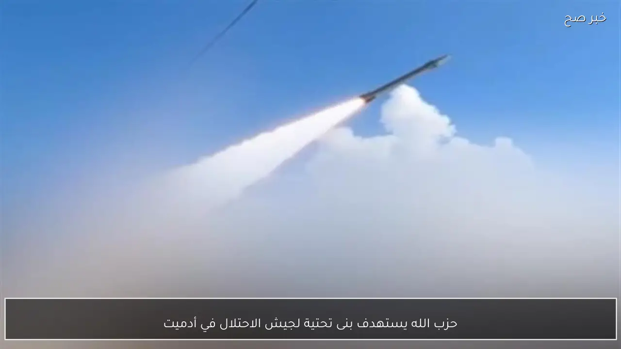 حزب الله يستهدف بنى تحتية لجيش الاحتلال في أدميت