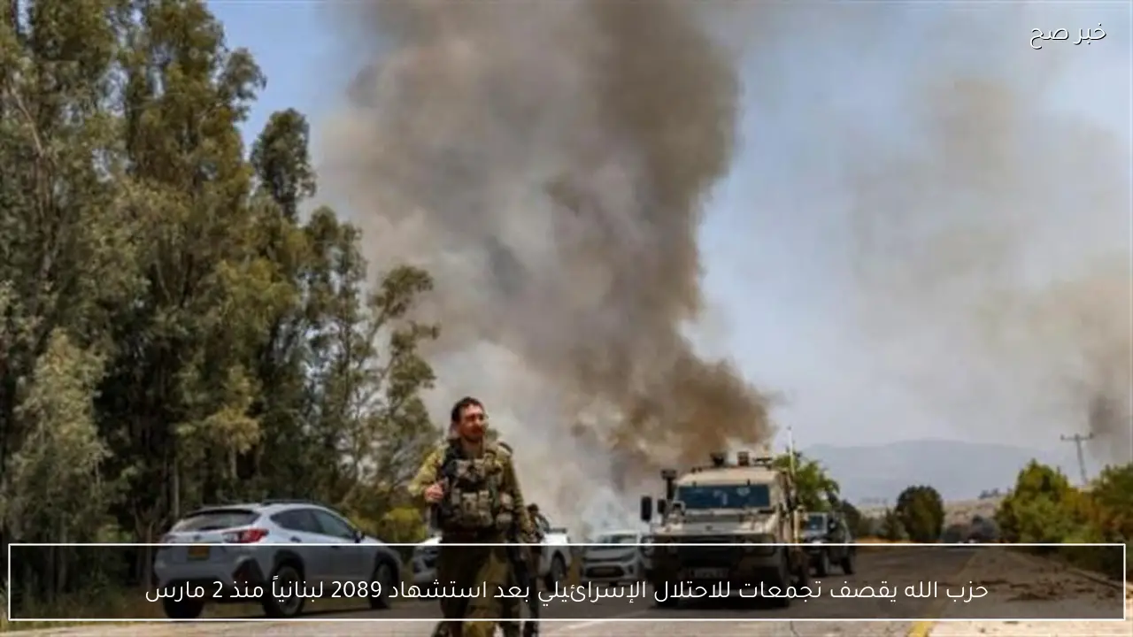 حزب الله يقصف تجمعات للاحتلال الإسرائيلي بعد استشهاد 2089 لبنانياً منذ 2 مارس