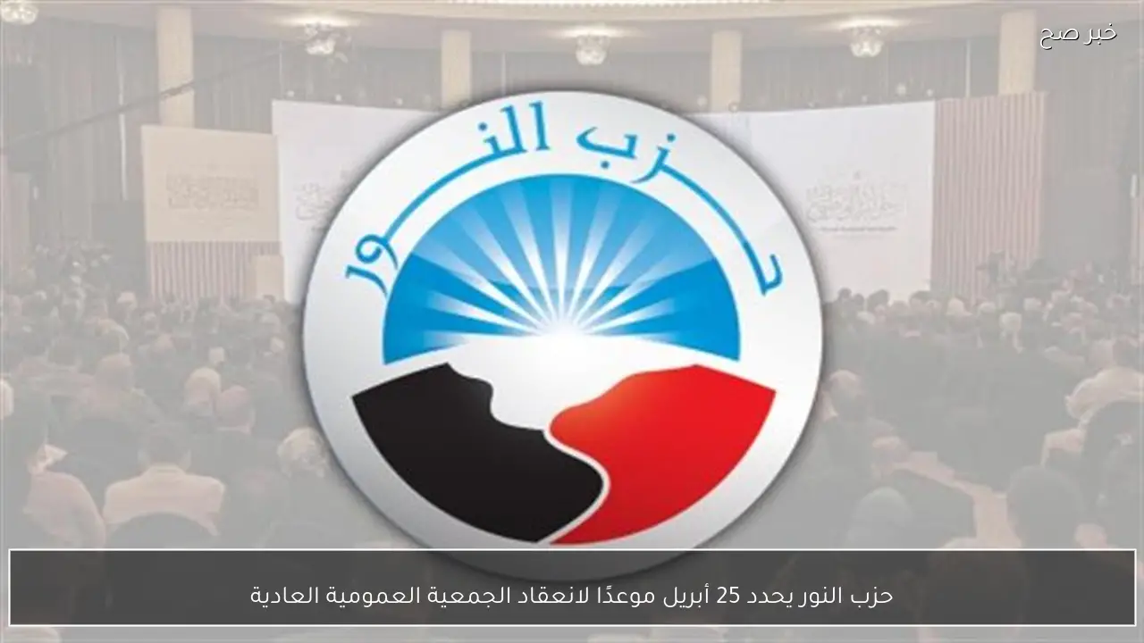 حزب النور يحدد 25 أبريل موعدًا لانعقاد الجمعية العمومية العادية