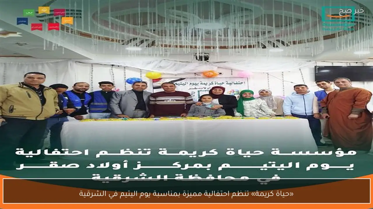 «حياة كريمة» تنظم احتفالية مميزة بمناسبة يوم اليتيم في الشرقية