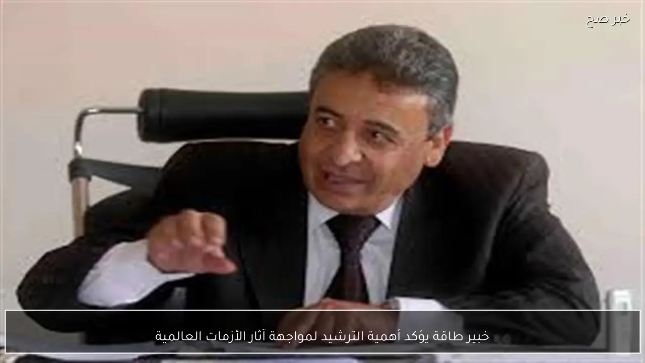 خبير طاقة يؤكد أهمية الترشيد لمواجهة آثار الأزمات العالمية