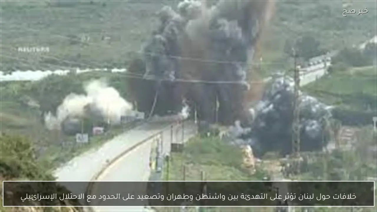 خلافات حول لبنان تؤثر على التهدئة بين واشنطن وطهران وتصعيد على الحدود مع الاحتلال الإسرائيلي