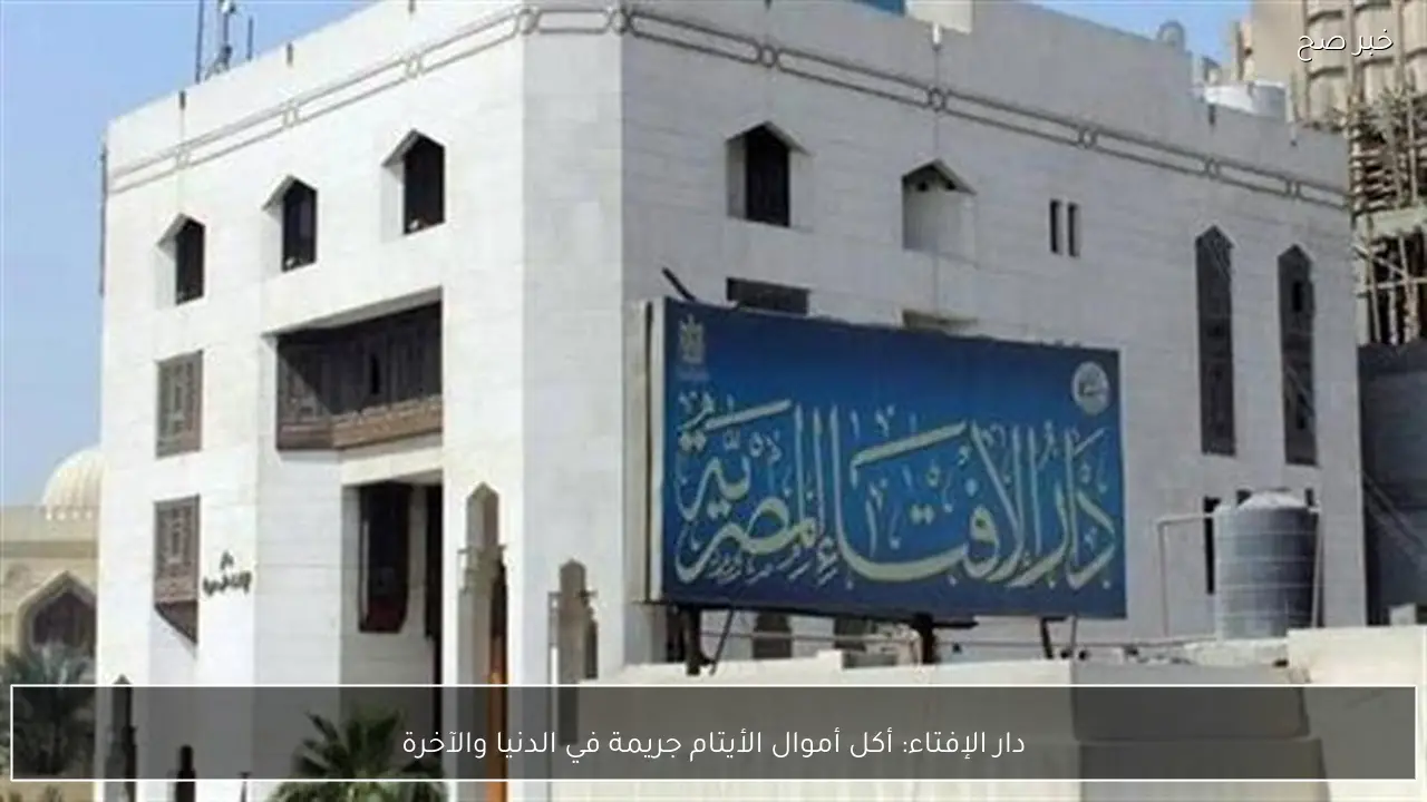 دار الإفتاء: أكل أموال الأيتام جريمة في الدنيا والآخرة