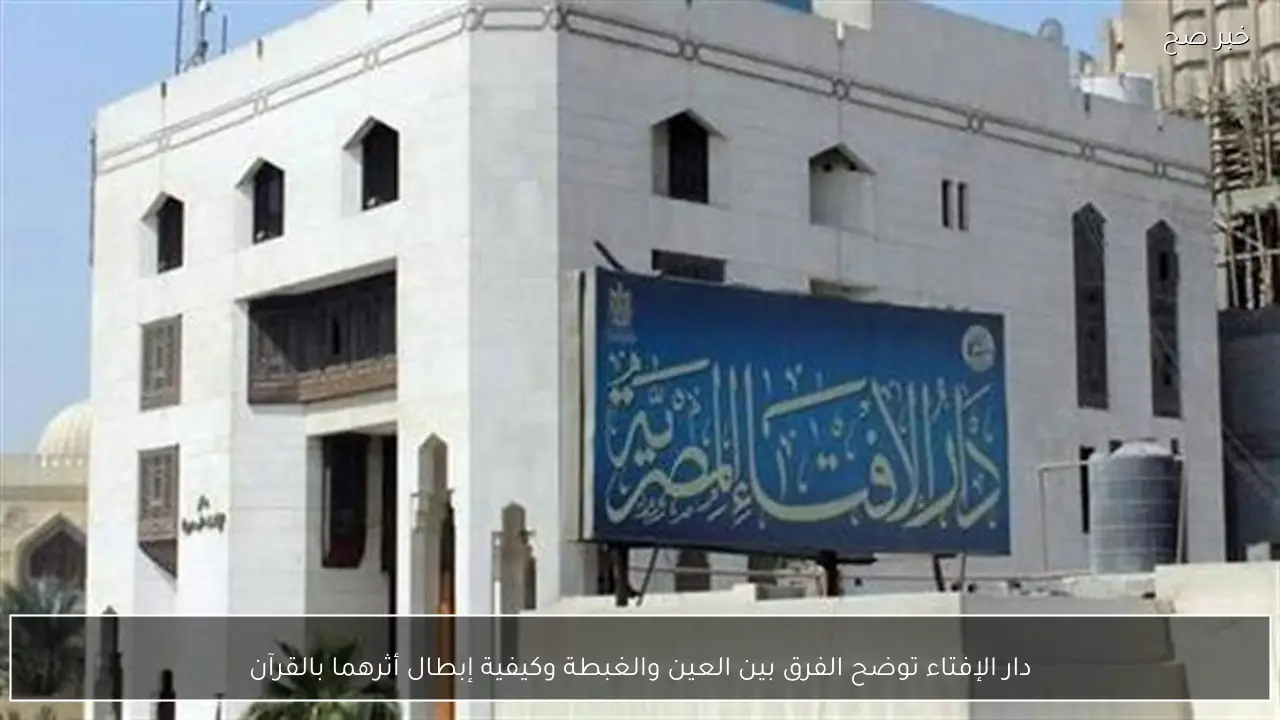 دار الإفتاء توضح الفرق بين العين والغبطة وكيفية إبطال أثرهما بالقرآن