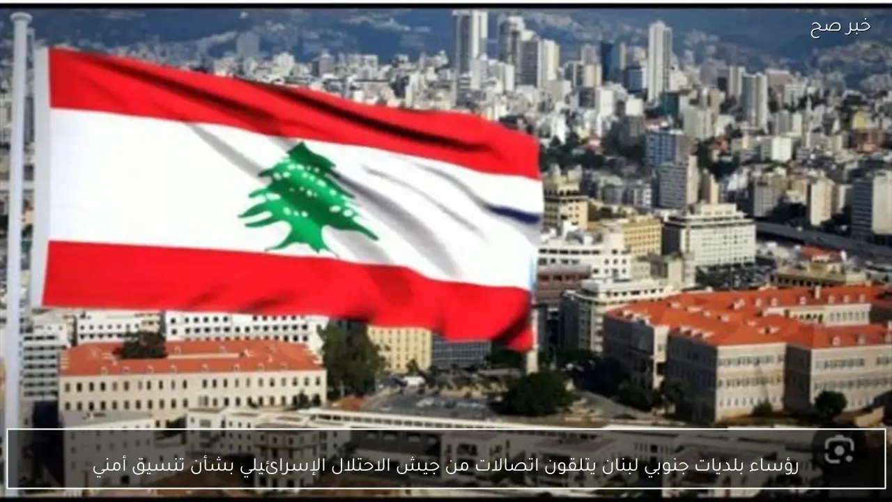 رؤساء بلديات جنوبي لبنان يتلقون اتصالات من جيش الاحتلال الإسرائيلي بشأن تنسيق أمني