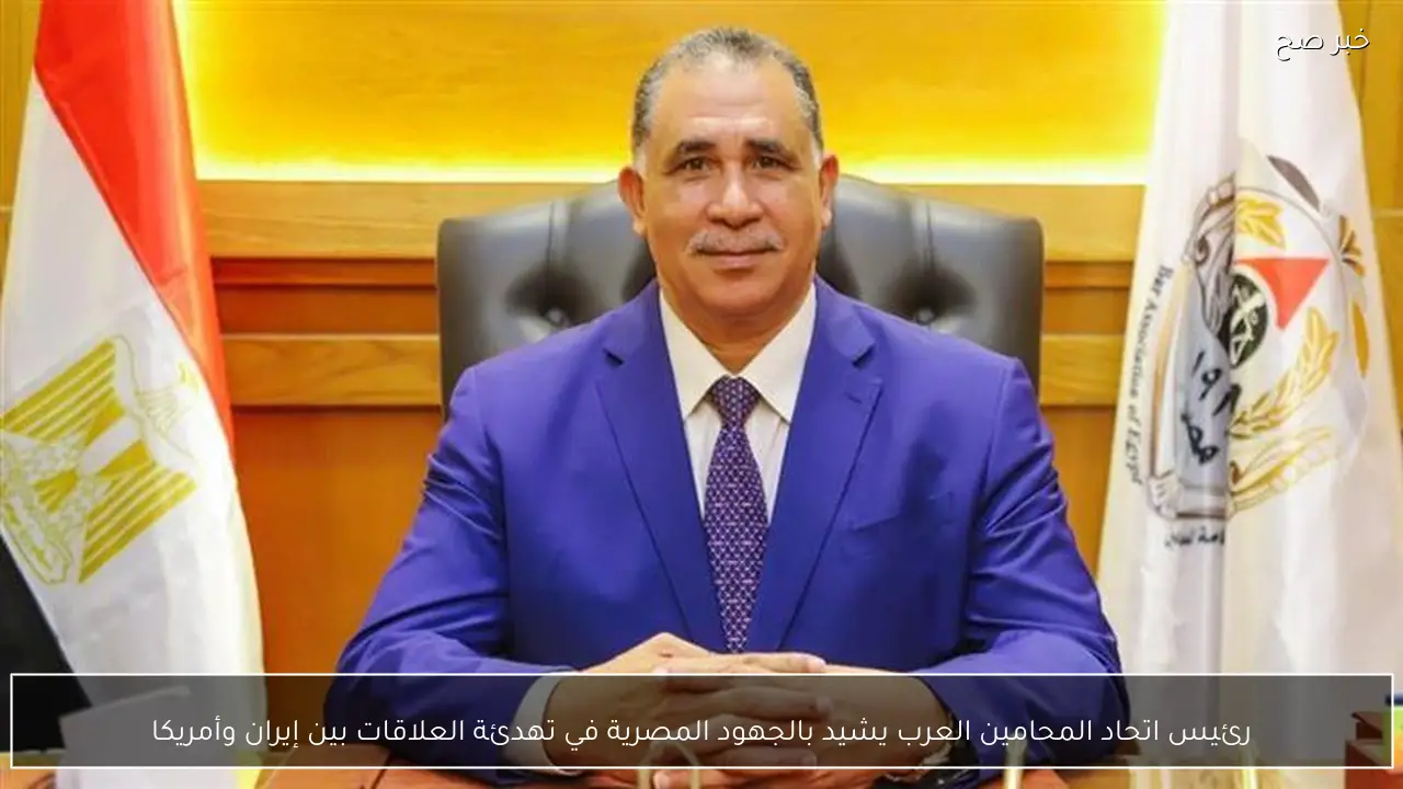 رئيس اتحاد المحامين العرب يشيد بالجهود المصرية في تهدئة العلاقات بين إيران وأمريكا