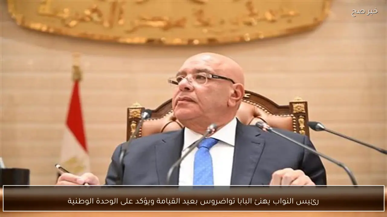 رئيس النواب يهنئ البابا تواضروس بعيد القيامة ويؤكد على الوحدة الوطنية