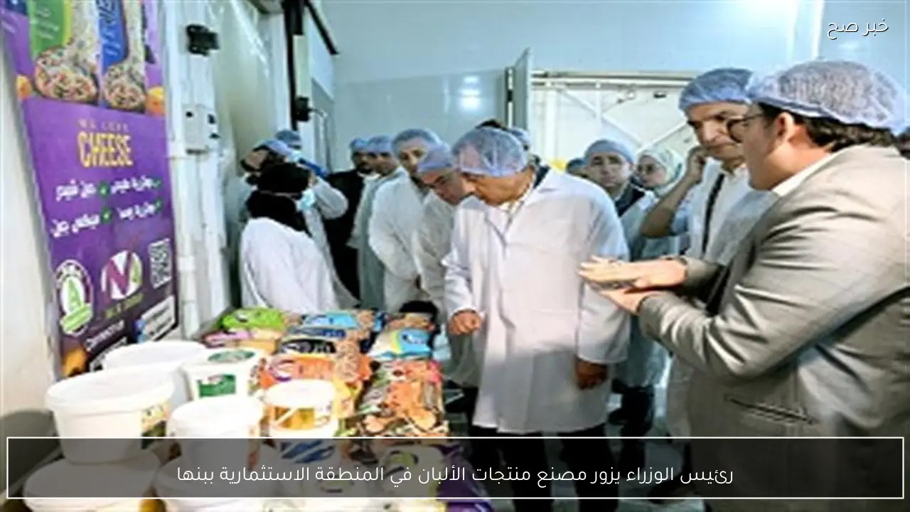 رئيس الوزراء يزور مصنع منتجات الألبان في المنطقة الاستثمارية ببنها