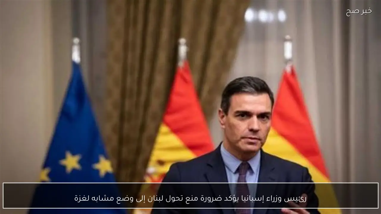 رئيس وزراء إسبانيا يؤكد ضرورة منع تحول لبنان إلى وضع مشابه لغزة