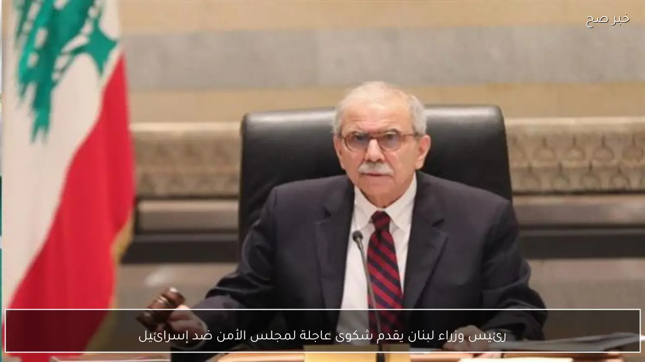 رئيس وزراء لبنان يقدم شكوى عاجلة لمجلس الأمن ضد إسرائيل