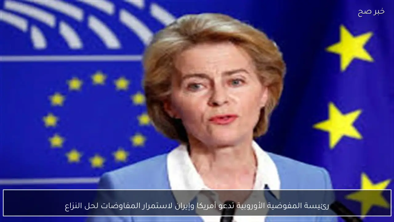 رئيسة المفوضية الأوروبية تدعو أمريكا وإيران لاستمرار المفاوضات لحل النزاع
