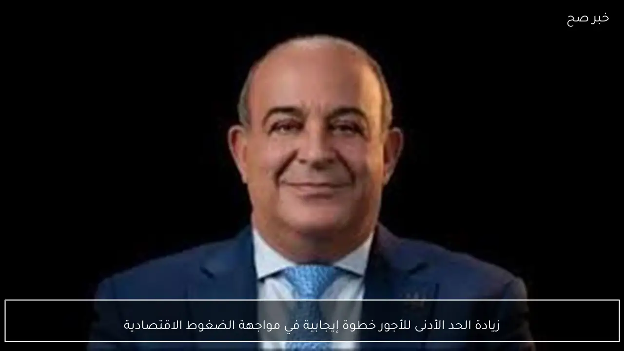 زيادة الحد الأدنى للأجور خطوة إيجابية في مواجهة الضغوط الاقتصادية