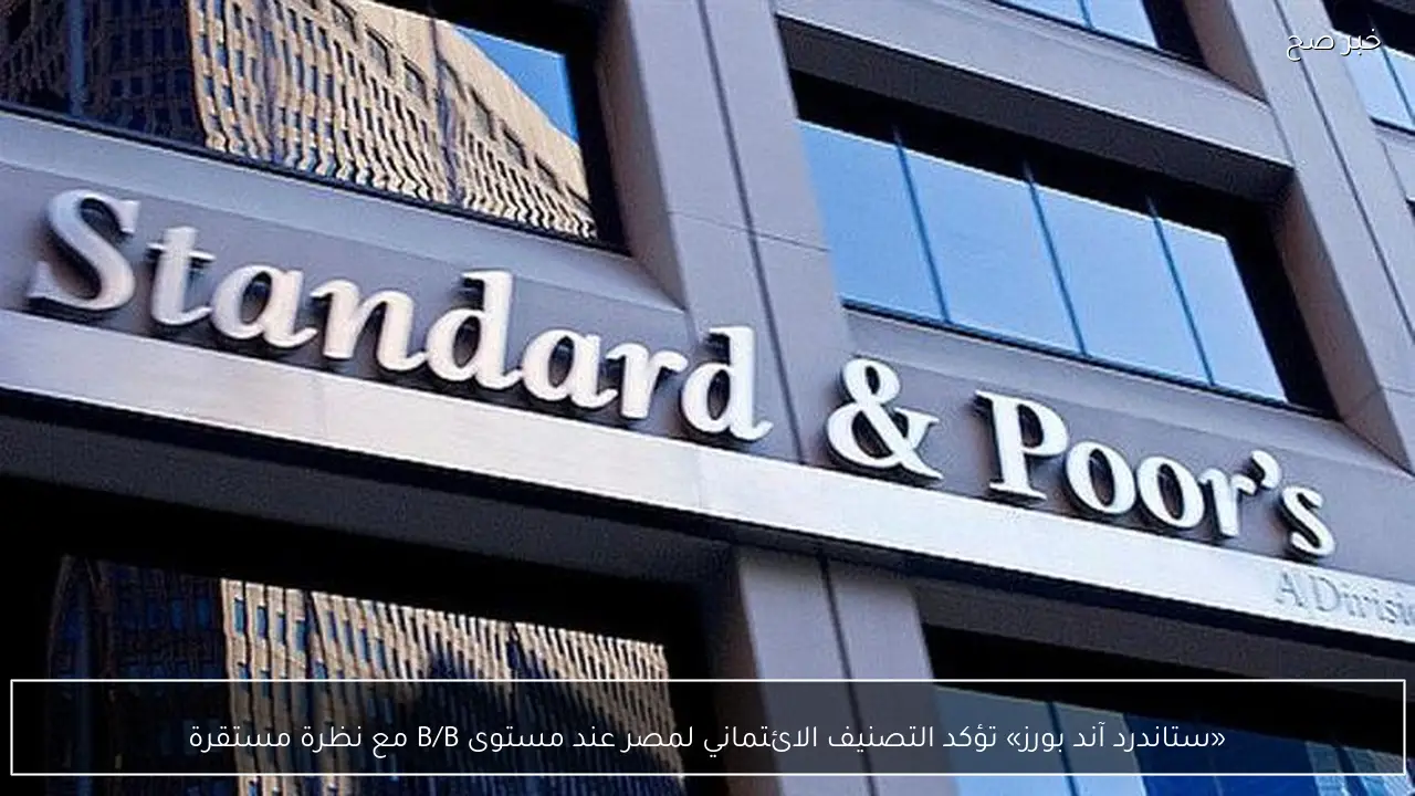 «ستاندرد آند بورز» تؤكد التصنيف الائتماني لمصر عند مستوى B/B مع نظرة مستقرة