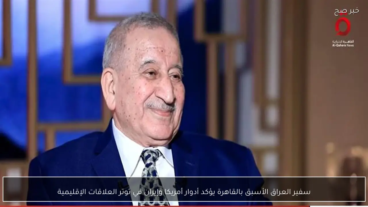 سفير العراق الأسبق بالقاهرة يؤكد أدوار أمريكا وإيران في توتر العلاقات الإقليمية