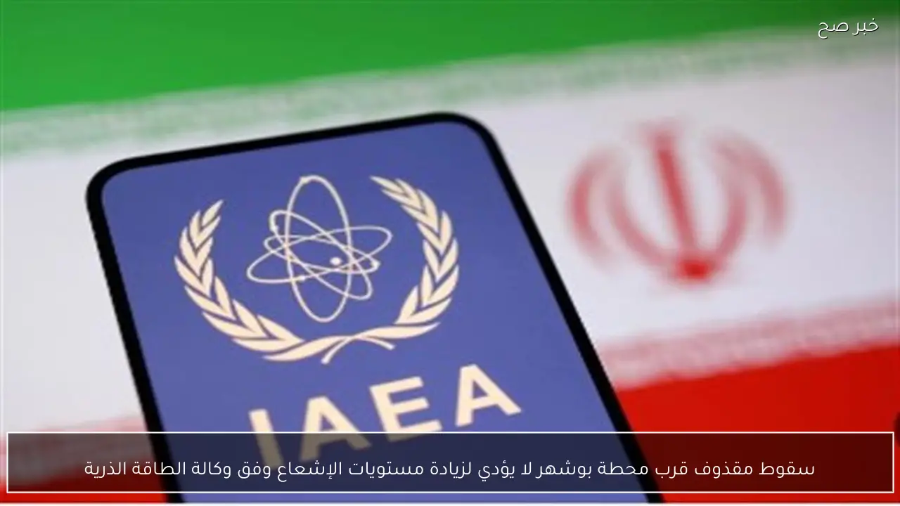 سقوط مقذوف قرب محطة بوشهر لا يؤدي لزيادة مستويات الإشعاع وفق وكالة الطاقة الذرية